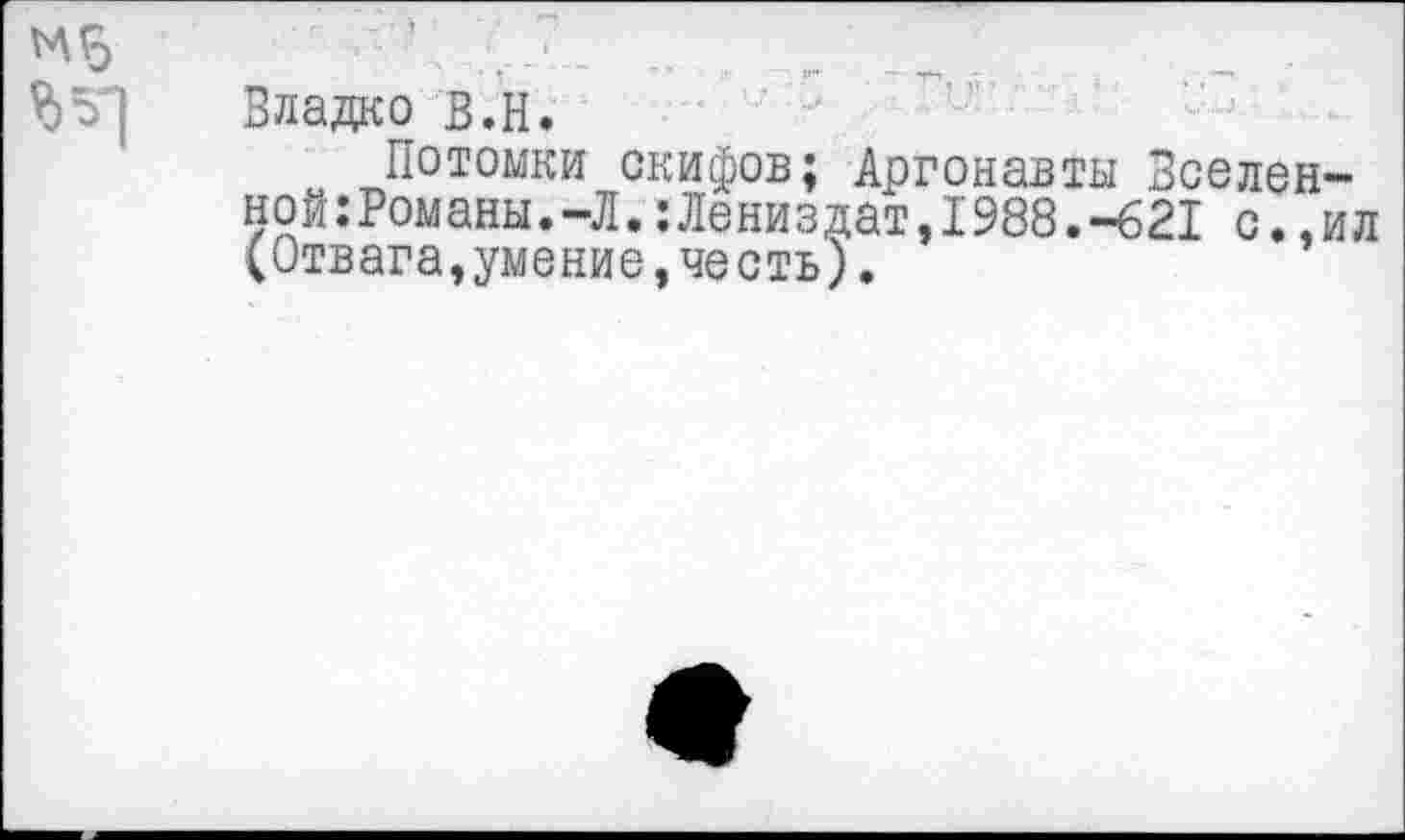 ﻿Владко В.Н.
Потомки скифов; Аргонавты Вселен ной:Романы.-Л.:Лениздат,1988.-621 с., (Отвага^умение^честь).